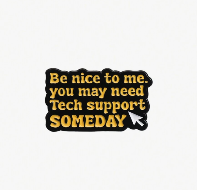 1 - Hello World Brooch - 5 - "Be Nice to Me, You May Need Tech Support Someday" Brooch